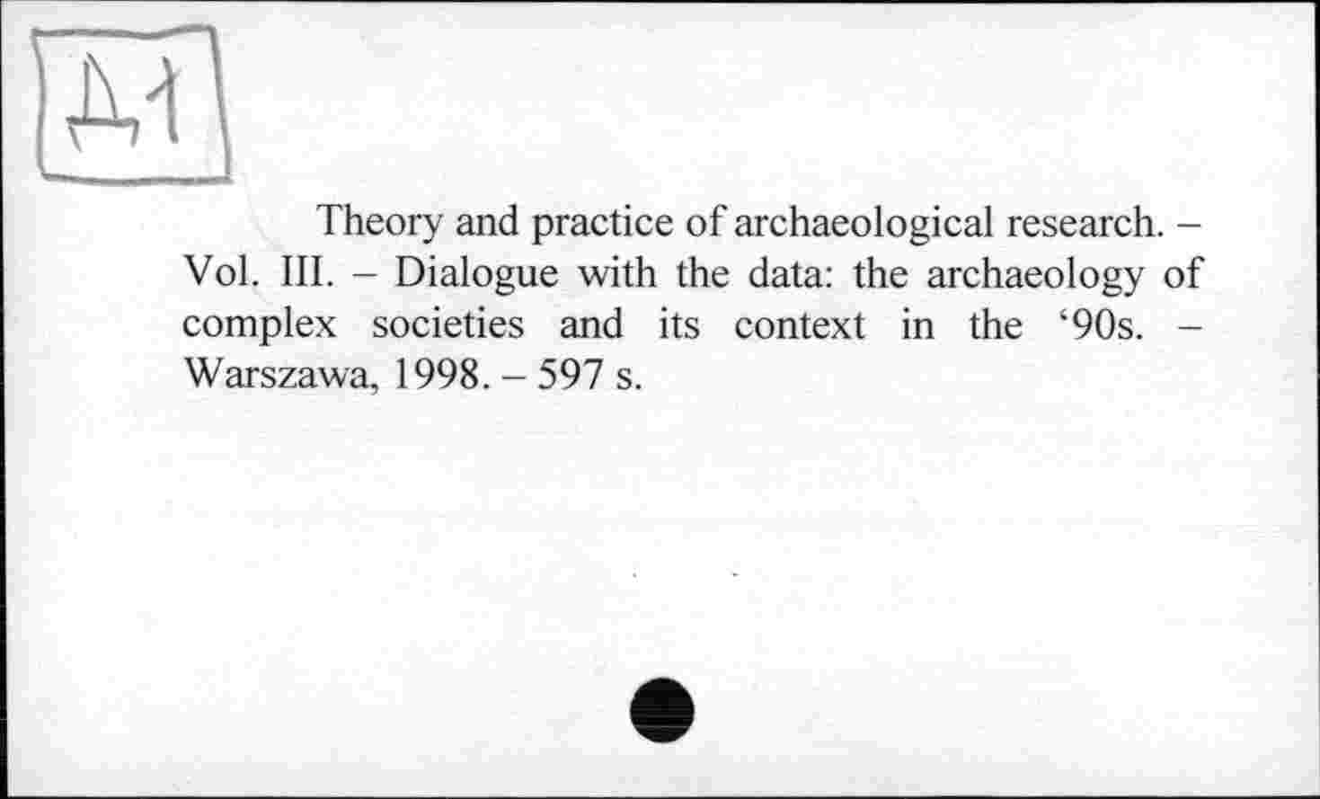 ﻿Theory and practice of archaeological research. -Vol. III. - Dialogue with the data: the archaeology of complex societies and its context in the ‘90s. -Warszawa, 1998. - 597 s.